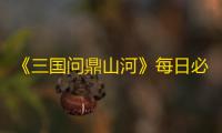 《三国问鼎山河》每日必做介绍